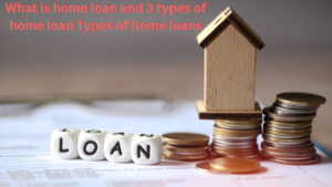 What is home loan and 3 types of home loan